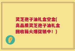 灵芝孢子油礼盒空盒(高品质灵芝孢子油礼盒回收箱火爆促销中！)