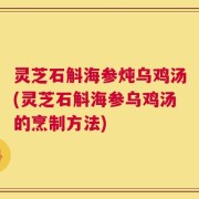 灵芝石斛海参炖乌鸡汤(灵芝石斛海参乌鸡汤的烹制方法)