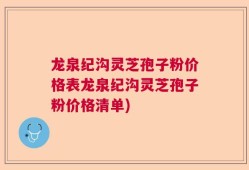 龙泉纪沟灵芝孢子粉价格表龙泉纪沟灵芝孢子粉价格清单)