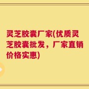 灵芝胶囊厂家(优质灵芝胶囊批发，厂家直销价格实惠)