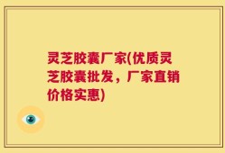 灵芝胶囊厂家(优质灵芝胶囊批发，厂家直销价格实惠)