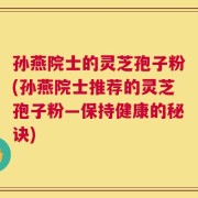 孙燕院士的灵芝孢子粉(孙燕院士推荐的灵芝孢子粉—保持健康的秘诀)