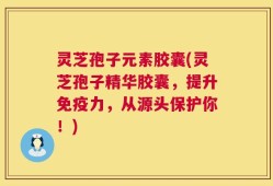 灵芝孢子元素胶囊(灵芝孢子精华胶囊，提升免疫力，从源头保护你！)
