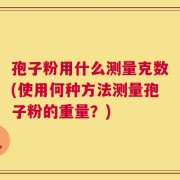孢子粉用什么测量克数(使用何种方法测量孢子粉的重量？)