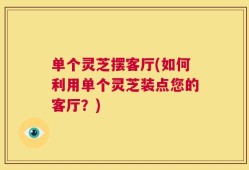 单个灵芝摆客厅(如何利用单个灵芝装点您的客厅？)
