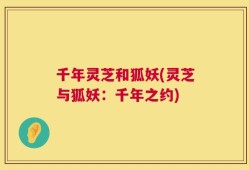 千年灵芝和狐妖(灵芝与狐妖：千年之约)