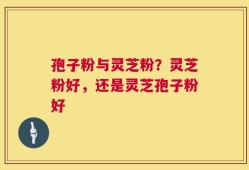 孢子粉与灵芝粉？灵芝粉好，还是灵芝孢子粉好