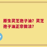 原生灵芝孢子油？灵芝孢子油正宗做法？