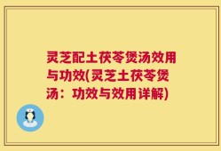 灵芝配土茯苓煲汤效用与功效(灵芝土茯苓煲汤：功效与效用详解)