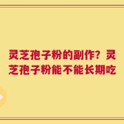 灵芝孢子粉的副作？灵芝孢子粉能不能长期吃