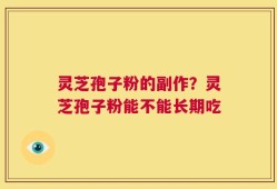 灵芝孢子粉的副作？灵芝孢子粉能不能长期吃