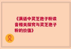 《满语中灵芝孢子粉读音相关探究与灵芝孢子粉的价值》