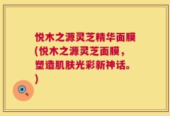 悦木之源灵芝精华面膜(悦木之源灵芝面膜，塑造肌肤光彩新神话。)