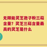 无限能灵芝孢子粉三萜含量？灵芝三萜含量最高的灵芝是什么