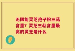 无限能灵芝孢子粉三萜含量？灵芝三萜含量最高的灵芝是什么