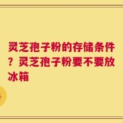 灵芝孢子粉的存储条件？灵芝孢子粉要不要放冰箱