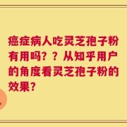 癌症病人吃灵芝孢子粉有用吗？？从知乎用户的角度看灵芝孢子粉的效果？