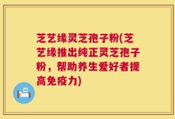 芝艺缘灵芝孢子粉(芝艺缘推出纯正灵芝孢子粉，帮助养生爱好者提高免疫力)