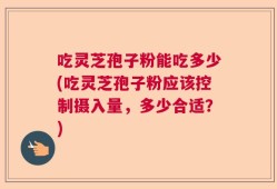 吃灵芝孢子粉能吃多少(吃灵芝孢子粉应该控制摄入量，多少合适？)