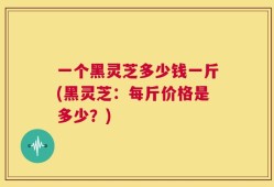 一个黑灵芝多少钱一斤(黑灵芝：每斤价格是多少？)