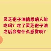 灵芝孢子油糖尿病人能吃吗？吃了灵芝孢子油之后会有什么感觉啊？