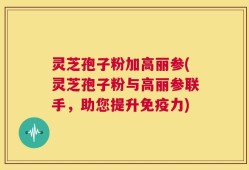 灵芝孢子粉加高丽参(灵芝孢子粉与高丽参联手，助您提升免疫力)