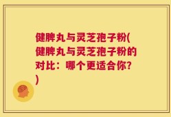 健脾丸与灵芝孢子粉(健脾丸与灵芝孢子粉的对比：哪个更适合你？)