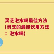 灵芝泡水喝最佳方法 (灵芝的最佳饮用方法：泡水喝)