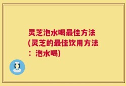 灵芝泡水喝最佳方法 (灵芝的最佳饮用方法：泡水喝)
