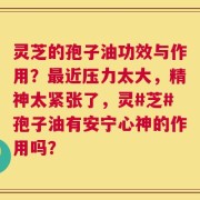 灵芝的孢子油功效与作用？最近压力太大，精神太紧张了，灵#芝#孢子油有安宁心神的作用吗？