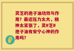 灵芝的孢子油功效与作用？最近压力太大，精神太紧张了，灵#芝#孢子油有安宁心神的作用吗？
