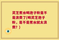 灵芝煮水喝孢子粉是不是浪费了(喝灵芝孢子粉，是不是煮水就太浪费？)