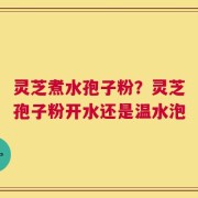 灵芝煮水孢子粉？灵芝孢子粉开水还是温水泡