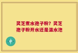 灵芝煮水孢子粉？灵芝孢子粉开水还是温水泡