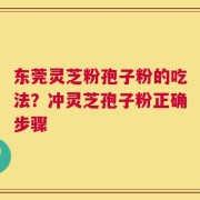 东莞灵芝粉孢子粉的吃法？冲灵芝孢子粉正确步骤