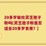 20多岁能吃灵芝孢子粉吗(灵芝孢子粉是否适合20多岁食用？)