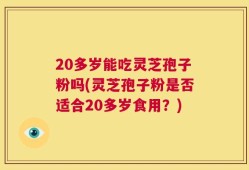 20多岁能吃灵芝孢子粉吗(灵芝孢子粉是否适合20多岁食用？)
