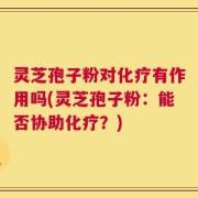 灵芝孢子粉对化疗有作用吗(灵芝孢子粉：能否协助化疗？)
