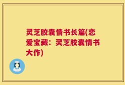 灵芝胶囊情书长篇(恋爱宝藏：灵芝胶囊情书大作)