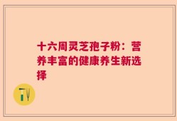 十六周灵芝孢子粉：营养丰富的健康养生新选择