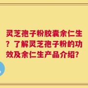灵芝孢子粉胶囊余仁生？了解灵芝孢子粉的功效及余仁生产品介绍？