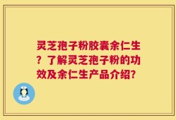 灵芝孢子粉胶囊余仁生？了解灵芝孢子粉的功效及余仁生产品介绍？