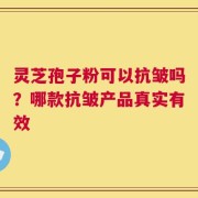灵芝孢子粉可以抗皱吗？哪款抗皱产品真实有效