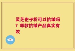 灵芝孢子粉可以抗皱吗？哪款抗皱产品真实有效