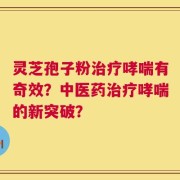 灵芝孢子粉治疗哮喘有奇效？中医药治疗哮喘的新突破？