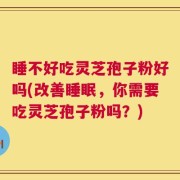 睡不好吃灵芝孢子粉好吗(改善睡眠，你需要吃灵芝孢子粉吗？)