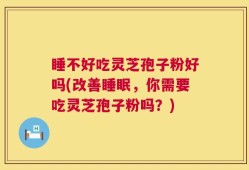 睡不好吃灵芝孢子粉好吗(改善睡眠，你需要吃灵芝孢子粉吗？)