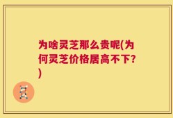 为啥灵芝那么贵呢(为何灵芝价格居高不下？)