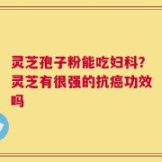 灵芝孢子粉能吃妇科？灵芝有很强的抗癌功效吗