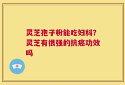 灵芝孢子粉能吃妇科？灵芝有很强的抗癌功效吗